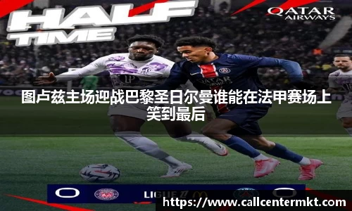 图卢兹主场迎战巴黎圣日尔曼谁能在法甲赛场上笑到最后